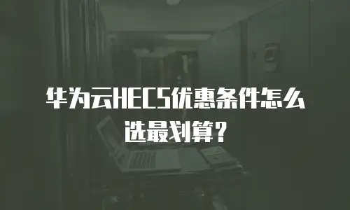 华为云HECS优惠条件怎么选最划算？