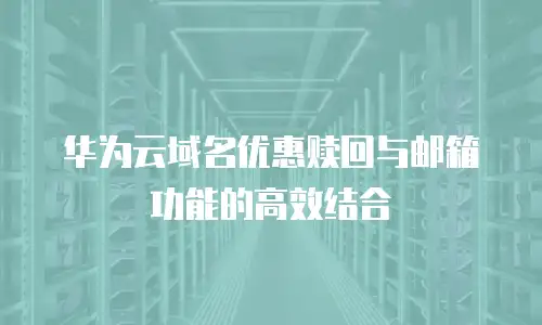 华为云域名优惠赎回与邮箱功能的高效结合