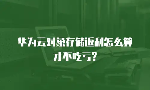 华为云对象存储返利怎么算才不吃亏？