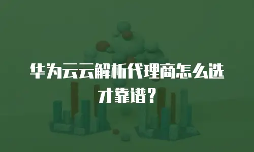 华为云云解析代理商怎么选才靠谱？