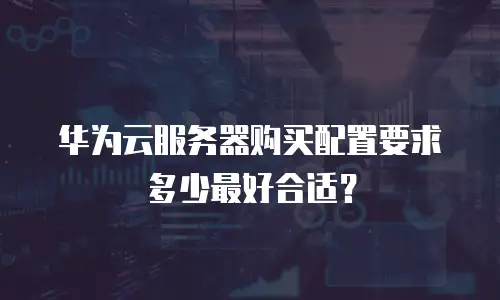 华为云服务器购买配置要求多少最好合适？
