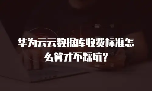 华为云云数据库收费标准怎么算才不踩坑？