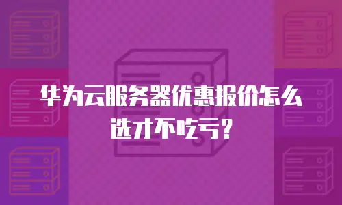 华为云服务器优惠报价怎么选才不吃亏？