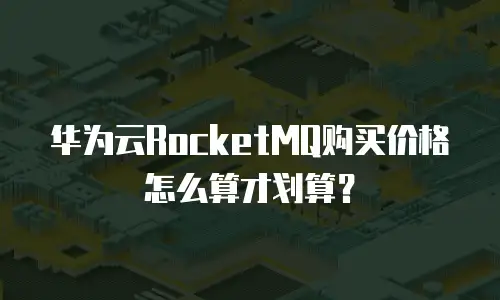 华为云RocketMQ购买价格怎么算才划算？