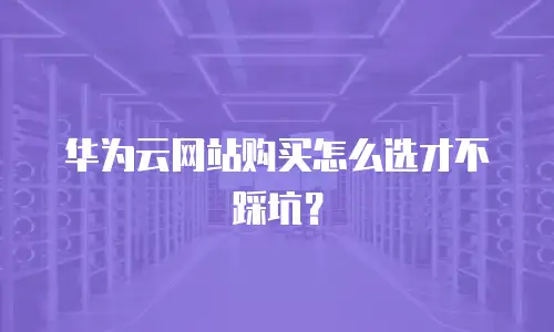华为云网站购买怎么选才不踩坑？