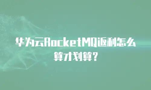 华为云RocketMQ返利怎么算才划算？