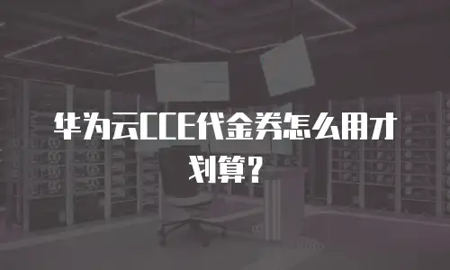 华为云CCE代金券怎么用才划算？