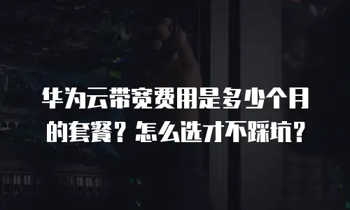 华为云带宽费用是多少个月的套餐？怎么选才不踩坑？