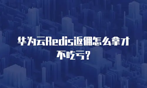 华为云Redis返佣怎么拿才不吃亏？
