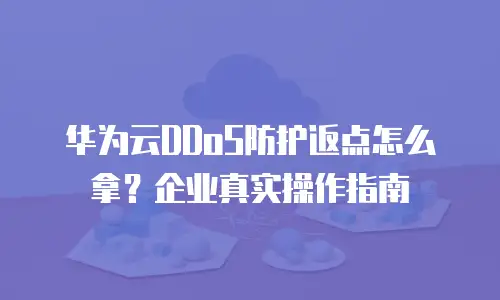 华为云DDoS防护返点怎么拿？企业真实操作指南