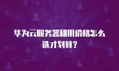 华为云服务器租用价格怎么选才划算？