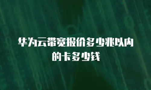 华为云带宽报价多少兆以内的卡多少钱
