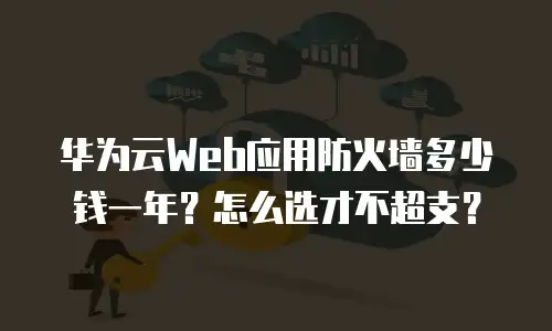 华为云Web应用防火墙多少钱一年？怎么选才不超支？