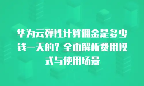 华为云弹性计算佣金是多少钱一天的？全面解析费用模式与使用场景