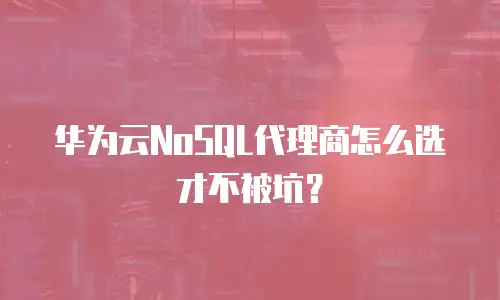 华为云NoSQL代理商怎么选才不被坑？
