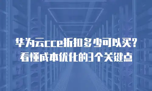 华为云cce折扣多少可以买？看懂成本优化的3个关键点