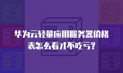 华为云轻量应用服务器价格表怎么看才不吃亏？