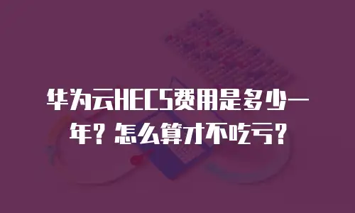 华为云HECS费用是多少一年？怎么算才不吃亏？