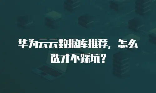 华为云云数据库推荐，怎么选才不踩坑？
