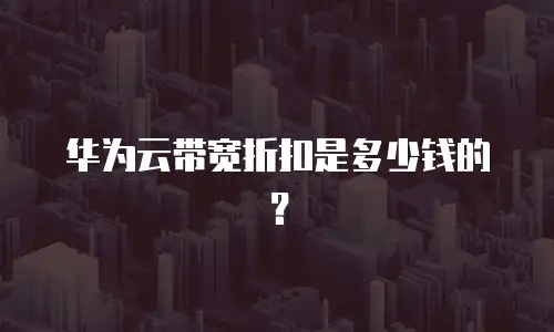 华为云带宽折扣是多少钱的？