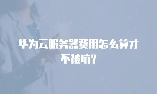 华为云服务器费用怎么算才不被坑？