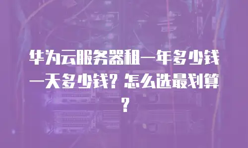 华为云服务器租一年多少钱一天多少钱？怎么选最划算？