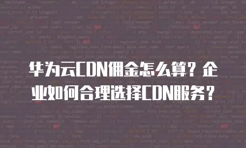 华为云CDN佣金怎么算？企业如何合理选择CDN服务？