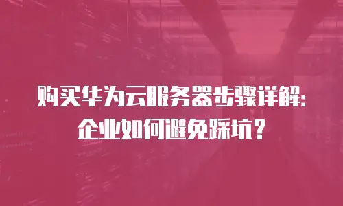 购买华为云服务器步骤详解：企业如何避免踩坑？