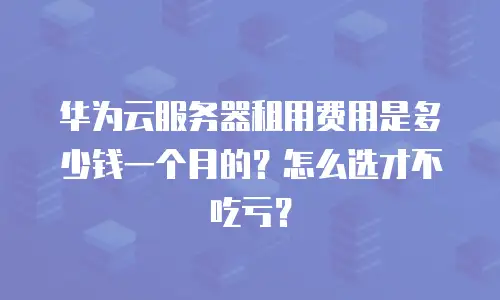 华为云服务器租用费用是多少钱一个月的？怎么选才不吃亏？