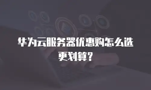 华为云服务器优惠购怎么选更划算？