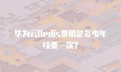 华为云Redis费用是多少年续费一次？