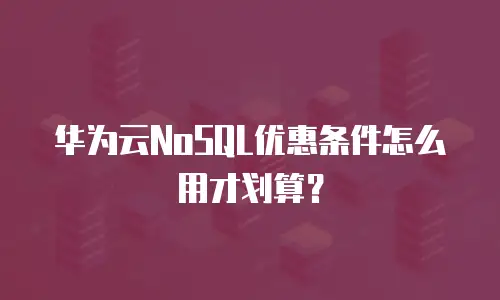 华为云NoSQL优惠条件怎么用才划算？