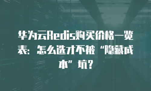 华为云Redis购买价格一览表：怎么选才不被&ldquo;隐藏成本&rdquo;坑？