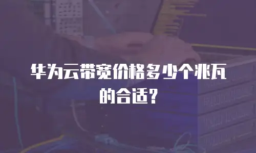 华为云带宽价格多少个兆瓦的合适？