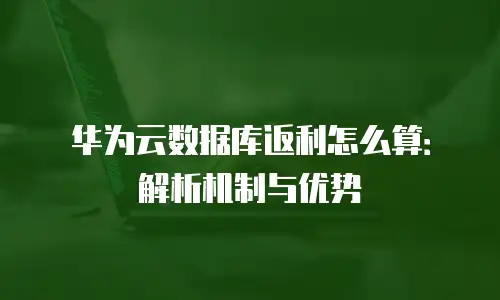 华为云数据库返利怎么算：解析机制与优势