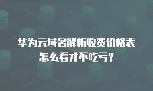 华为云域名解析收费价格表怎么看才不吃亏？