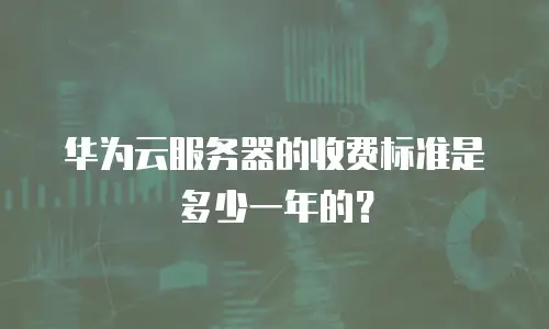 华为云服务器的收费标准是多少一年的？