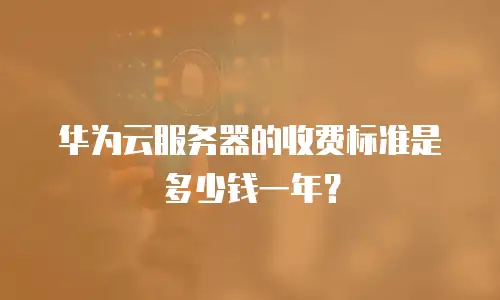 华为云服务器的收费标准是多少钱一年？