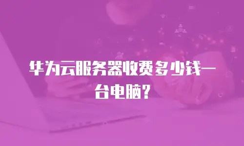 华为云服务器收费多少钱一台电脑？
