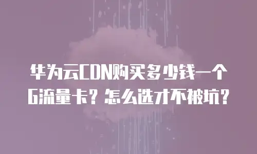 华为云CDN购买多少钱一个G流量卡？怎么选才不被坑？