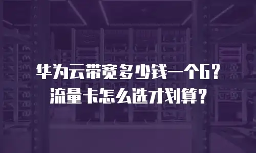 华为云带宽多少钱一个G？流量卡怎么选才划算？