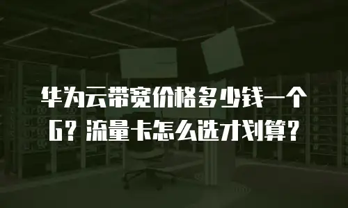 华为云带宽价格多少钱一个G？流量卡怎么选才划算？