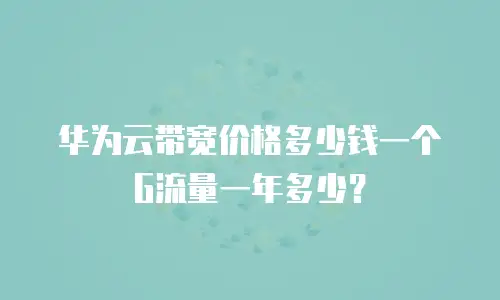 华为云带宽价格多少钱一个G流量一年多少？