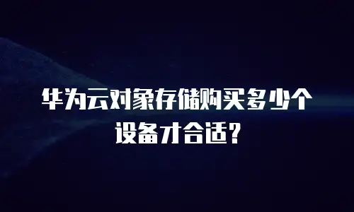华为云对象存储购买多少个设备才合适？