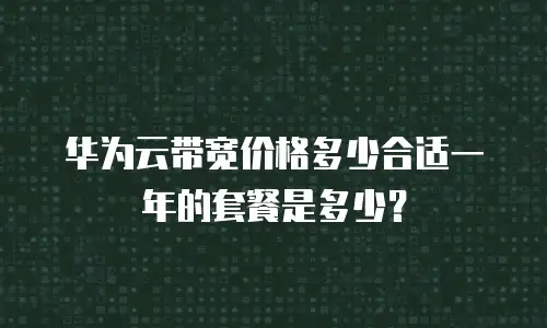 华为云带宽价格多少合适一年的套餐是多少？