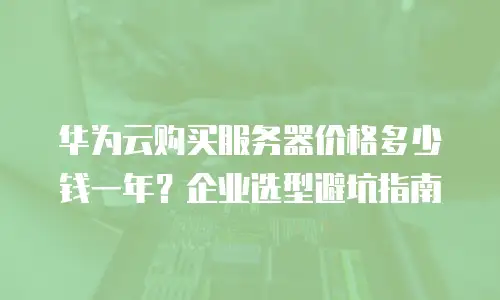 华为云购买服务器价格多少钱一年？企业选型避坑指南