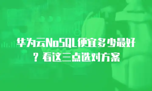 华为云NoSQL便宜多少最好？看这三点选对方案