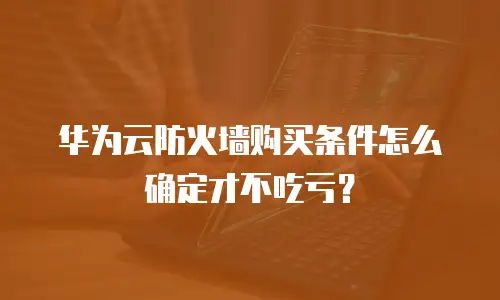 华为云防火墙购买条件怎么确定才不吃亏？