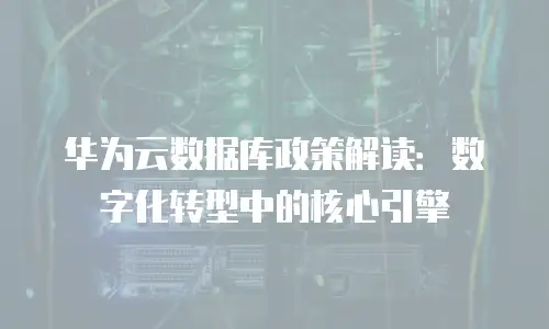 华为云数据库政策解读：数字化转型中的核心引擎