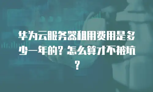 华为云服务器租用费用是多少一年的？怎么算才不被坑？